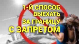 Как выехать за границу с запретом за долги? (1-й способ)