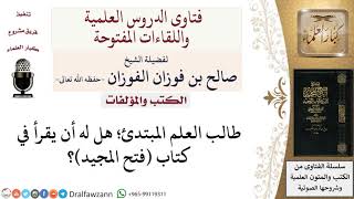 صورة طالب العلم المبتدﺉ؛ هل له أن يقرأ في كتاب فتح المجيد؟  لمعالي الشيخ صالح الفوزان