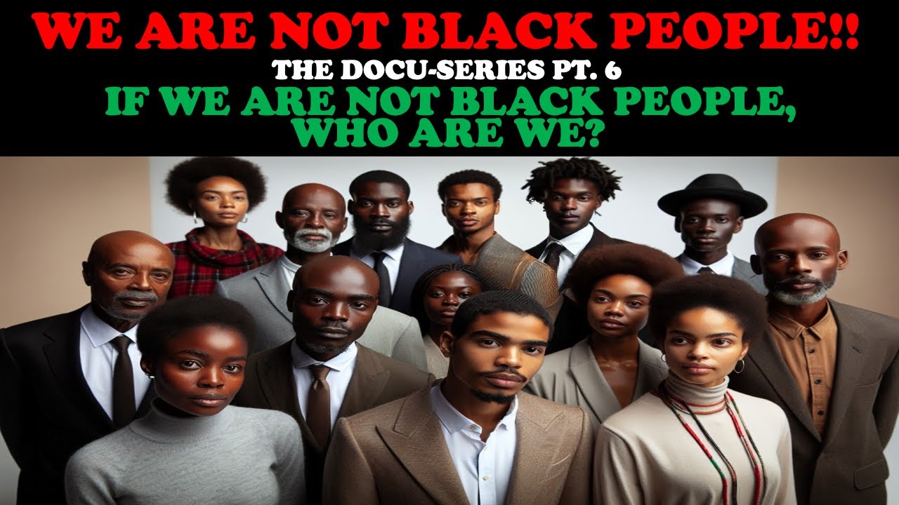 WE ARE NOT BLACK PEOPLE!! (DOCU-SERIES PT. 6) – IF WE ARE NOT BLACK PEOPLE, WHO ARE WE?