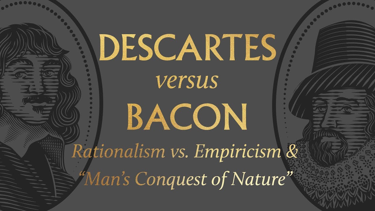 Descartes vs. Bacon on Rationalism vs. Empiricism & “Man’s Conquest of Nature”