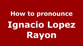How to pronounce Ignacio Lopez Rayon