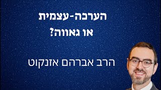 הרב אברהם אזנקוט ״הערכה עצמית או גאווה״