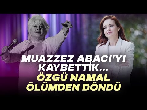 MUAZZEZ ABACI'YI KAYBETTİK.. ÖZGÜ NAMAL ÖLÜMDEN DÖNDÜ