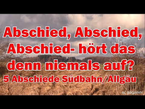 Abschied, Abschied, Abschied- hört das denn niemals auf?! Fünf mal Ende auf Südbahn und Allgäu!