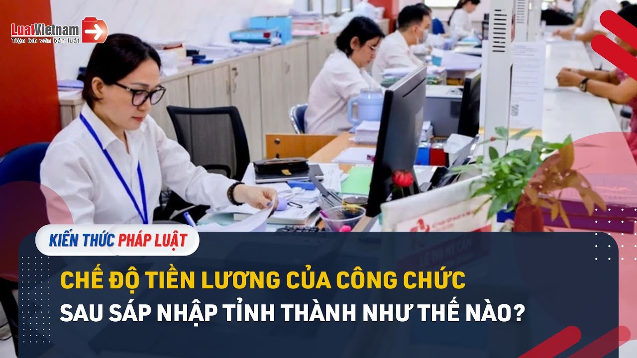 Chế Độ Tiền Lương Của Công Chức Sau Sáp Nhập Tỉnh Thành Như Thế Nào
