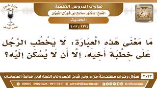 صورة [2274 -3022] ما معنى: لا يخطب الرجل على خطبة أخيه، إلا أن لا يسكن إليه؟ - الشيخ صالح الفوزان
