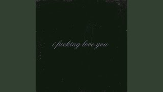 i fucking love you