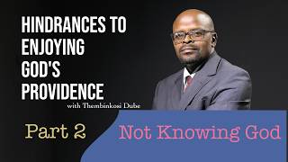 Hindrances to Enjoying God's Providence - Part 2 | Not Knowing God | With Thembinkosi Dube