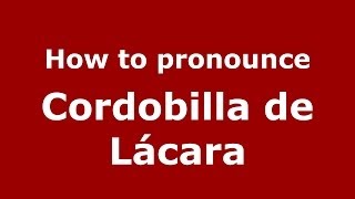 How to pronounce Cordobilla De Lácara