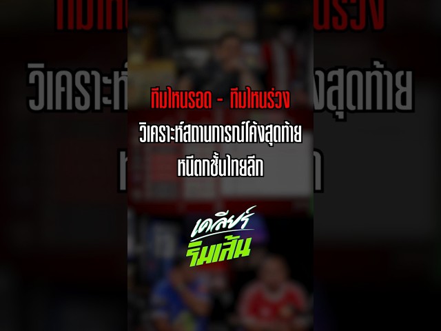 ทีมไหนรอด - ทีมไหนร่วง วิเคราะห์สถานการณ์ โค้งสุดท้ายหนีตกชั้นไทยลีก