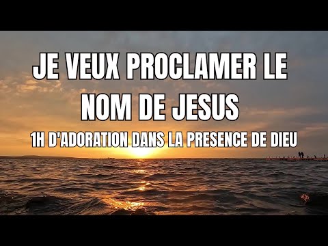 JE VEUX PROCLAMER LE NOM DE JESUS :1 HEURE D'EBLOUISSANTE ADORATION EN SA PRESENCE