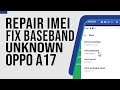 Cara Ganti IMEI Repair IMEI Oppo A17 Fix Baseband Unknown Fix IMEI NULL IMEI Hilang Oppo CPH2477