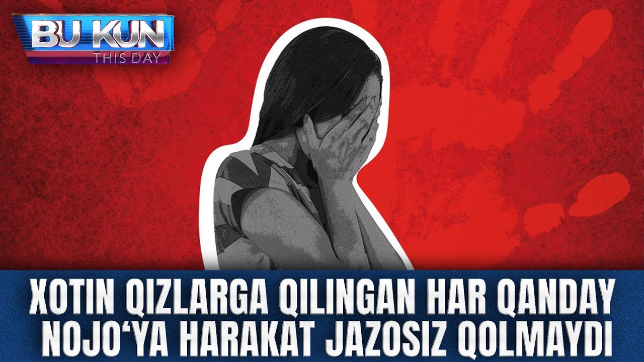 BU KUN - XOTIN QIZLARGA QILINGAN HAR QANDAY NOJO‘YA HARAKAT JAZOSIZ QOLMAYDI