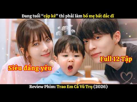 [Review Phim] Đang tuổi "cập kê" thì phải làm bố mẹ bất đắc dĩ | Trao em cả vũ trụ 2026-Full 12 Tập