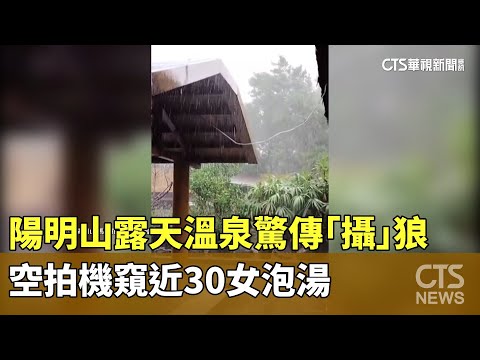 陽明山露天溫泉驚傳「攝」狼　空拍機窺近30女泡湯