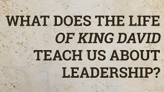 What Does the Life of King David Teach Us About Leadership?
