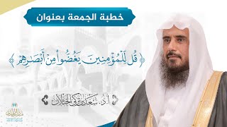 صورة خطبة الجمعة بعنوان (قل للمؤمنين يغضوا من أبصارهم) للشيخ أ.د. سعد الخثلان