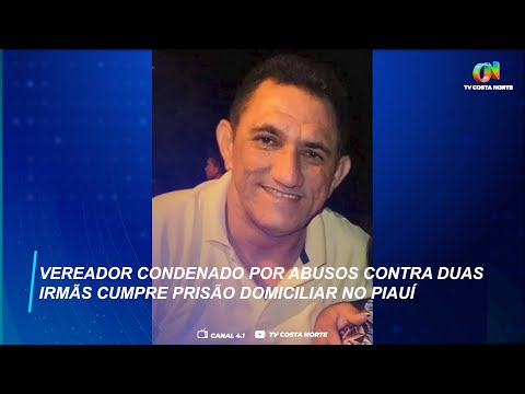 Vereador condenado por abusos contra duas irmãs cumpre prisão domiciliar no Piauí