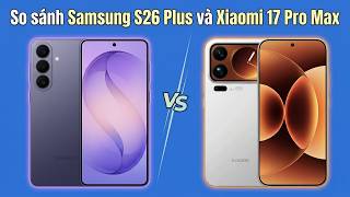 So sánh Samsung Galaxy S26 Plus và Xiaomi 17 Pro Max