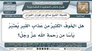 393- هل الخوف الكثير من عذاب القبر يأس من رحمة الله؟ - صالح الفوزان