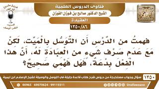 [86 /1350] فهمت من الدرس أن التوسل بالميت مع عدم صرف شيء من العبادة له أن الفعل بدعة، فهل فهمي صحيح؟ image