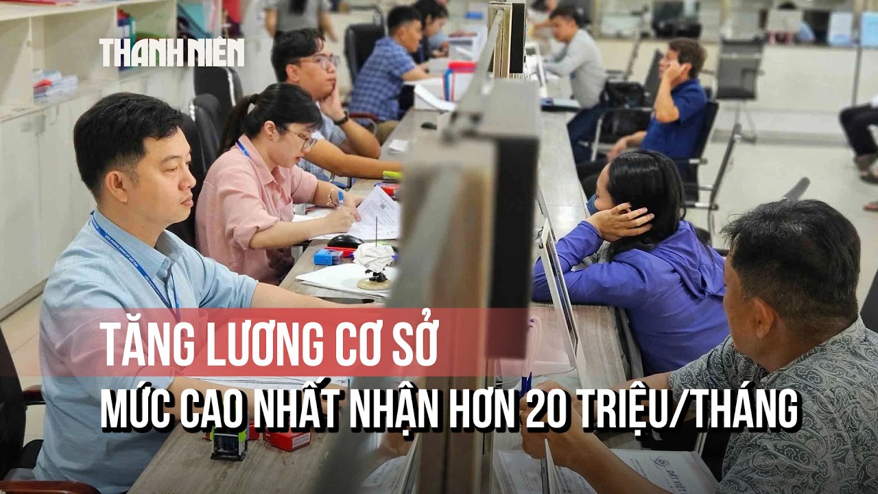 Tăng lương cơ sở từ 1/7, mức cao nhất có thể nhận hơn 20 triệu đồng/tháng