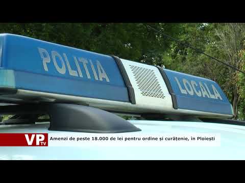 Amenzi de peste 18.000 de lei pentru ordine și curățenie, în Ploiești