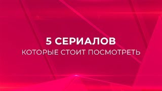 5 СЕРИАЛОВ, КОТОРЫЕ СТОИТ ПОСМОТРЕТЬ