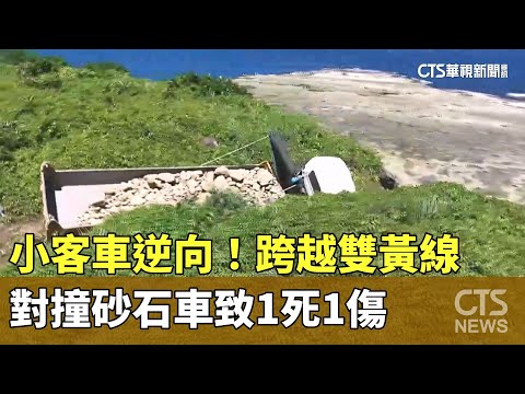 小客車逆向！跨越雙黃線對撞砂石車　致1死1傷