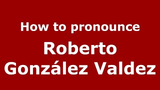 How to pronounce Roberto González Valdez