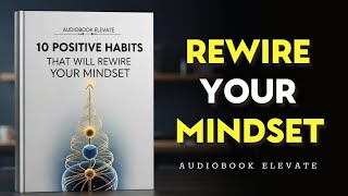 10 Positive Habits That Will Rewire Your Mindset | Mindset Audiobook