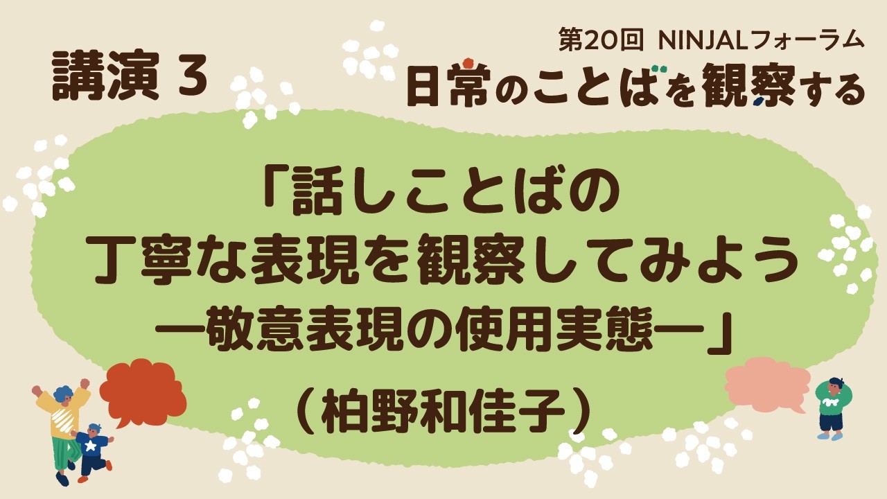 各論 講演３ 「話しことばの丁寧な表現を観察してみよう ―敬意表現の使用実態―」（柏野和佳子）／ 第20回NINJALフォーラム