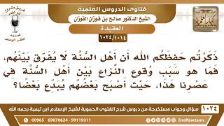 [1014 -1024] ذكرتم أن أهل السنة لا يفرق بينهم، فما هو سبب وقوع النزاع بين أهل السنة في عصرنا هذا؟ image