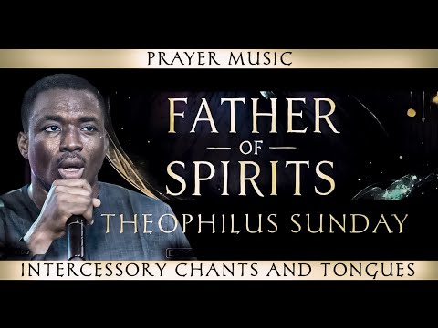 FATHER OF SPIRITS - Theophilus Sunday | Prayer Music, Intercessory Chants, Tongues, Midnight Warfare