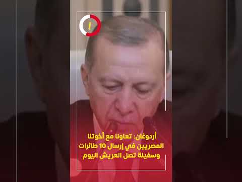 أردوغان تعاونا مع أخوتنا المصريين في إرسال 10 طائرات وسفينة تصل العريش اليوم