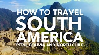 How to travel South America - Peru, Bolivia and Chile travel guide