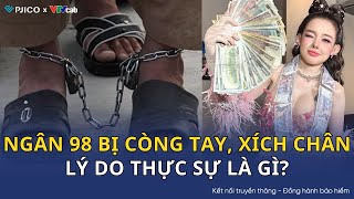 Lý do thực sự Ngân 98 bị còng tay, xích chân khi bị bắt?