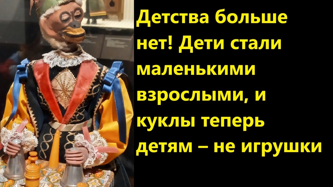 Детства больше нет! Дети стали маленькими взрослыми, и куклы теперь детям – ?