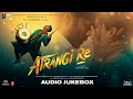 Atrangi Re - Audio Jukebox | @A. R. Rahman | Akshay K ,Sara A K, Dhanush, Aanand L Rai | Bhushan K Atrangi Re - Audio Jukebox | @A. R. Rahman | Akshay K ,Sara A K, Dhanush, Aanand L Rai | Bhushan K