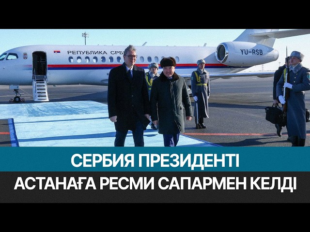 Сербия Президенті Александр Вучич Астанаға ресми сапармен келді