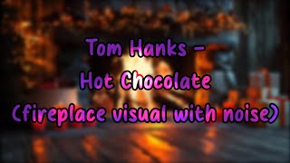 Tom Hanks - Hot Chocolate (fireplace visual with noise)
