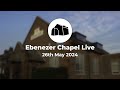 Ebenezer Chapel Live: Sunday 26th May 2024