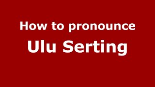 How to pronounce Ulu Serting