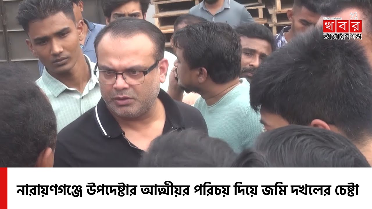 নারায়ণগঞ্জে উপদেষ্টার আত্মীয়র পরিচয় দিয়ে জমি দখলের চেষ্টা