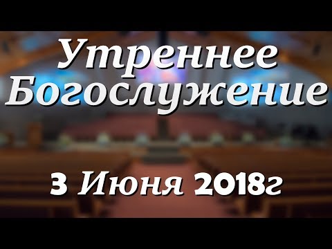 3 Июня 2018г - Воскресенье - Утреннее  Богослужение.