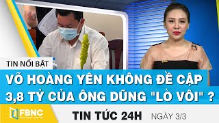 Tin tức 24h mới nhất hôm nay 3/3, Võ Hoàng Yên không đề cập 3,8 tỷ của ông Dũng