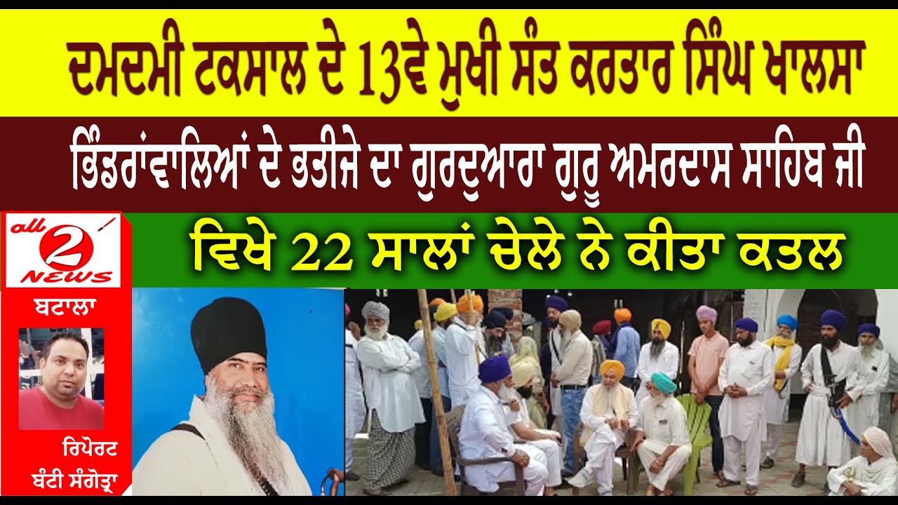 ਦਮਦਮੀ ਟਕਸਾਲ ਦੇ 13ਵੇ ਮੁਖੀ ਸੰਤ ਕਰਤਾਰ ਸਿੰਘ ਖਾਲਸਾ  ਭਿੰਡਰਾਂਵਾਲਿਆਂ ਦੇ ਭਤੀਜੇ ਦਾ ਗੁਰਦੁਆਰਾ ਗੁਰੂ ਅਮਰਦਾਸ ਸਾਹਿਬ ਜੀ  ਵਿਖੇ 22 ਸਾਲਾਂ ਚੇਲੇ ਨੇ ਕੀਤਾ ਕਤਲ