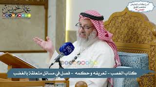 91 - كتاب الغصب - تعريفه وحكمه ضمان المغضوب - فصل في مسائل متعلقة بالغضب - عثمان الخميس