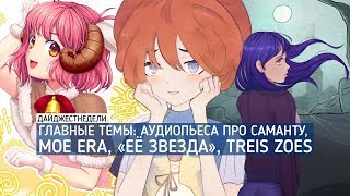 #ДАЙДЖЕСТНЕДЕЛИ | Аудиопьеса про Саманту, Moe Era, «Её звезда», Treis Zoes [при участии Cleo-chan]