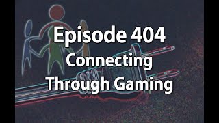Episode 404 – Connecting Through Gaming